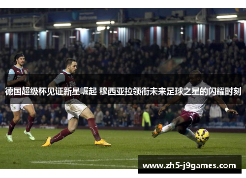 德国超级杯见证新星崛起 穆西亚拉领衔未来足球之星的闪耀时刻 德国超级杯见证新星崛起 穆西亚拉领衔未来足球之星的闪耀时刻
