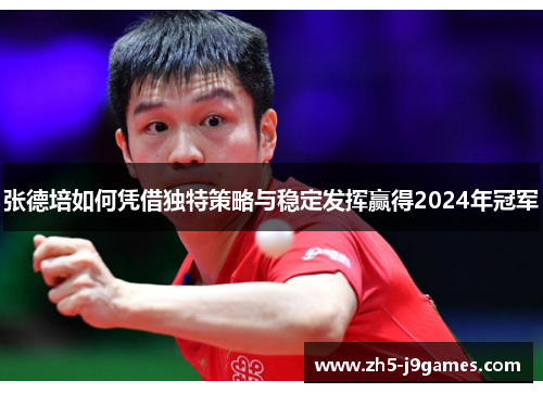 张德培如何凭借独特策略与稳定发挥赢得2024年冠军 张德培如何凭借独特策略与稳定发挥赢得2024年冠军