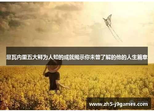 恩瓦内里五大鲜为人知的成就揭示你未曾了解的他的人生篇章 恩瓦内里五大鲜为人知的成就揭示你未曾了解的他的人生篇章