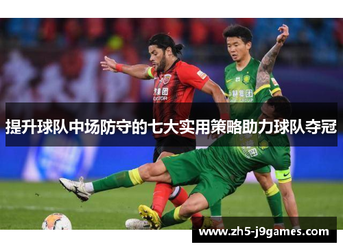 提升球队中场防守的七大实用策略助力球队夺冠 提升球队中场防守的七大实用策略助力球队夺冠