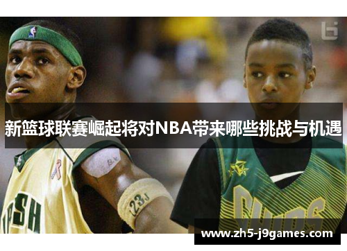 新篮球联赛崛起将对NBA带来哪些挑战与机遇 新篮球联赛崛起将对NBA带来哪些挑战与机遇