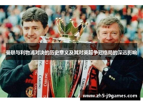 曼联与利物浦对决的历史意义及其对英超争冠格局的深远影响 曼联与利物浦对决的历史意义及其对英超争冠格局的深远影响