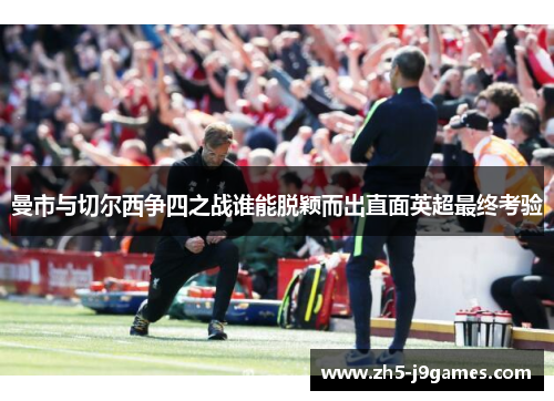 曼市与切尔西争四之战谁能脱颖而出直面英超最终考验 曼市与切尔西争四之战谁能脱颖而出直面英超最终考验