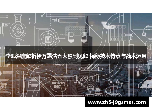 李毅深度解析伊万踢法五大独到见解 揭秘技术特点与战术运用 李毅深度解析伊万踢法五大独到见解 揭秘技术特点与战术运用