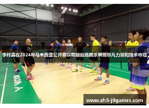 李梓嘉在2024年马来西亚公开赛以震撼后场跳杀展现非凡力量和技术夺冠 李梓嘉在2024年马来西亚公开赛以震撼后场跳杀展现非凡力量和技术夺冠