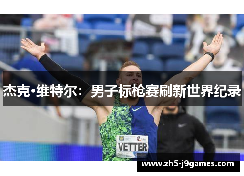 杰克·维特尔:男子标枪赛刷新世界纪录 杰克·维特尔:男子标枪赛刷新世界纪录