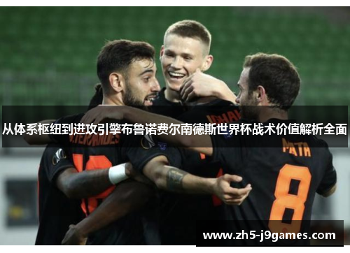 从体系枢纽到进攻引擎布鲁诺费尔南德斯世界杯战术价值解析全面 从体系枢纽到进攻引擎布鲁诺费尔南德斯世界杯战术价值解析全面