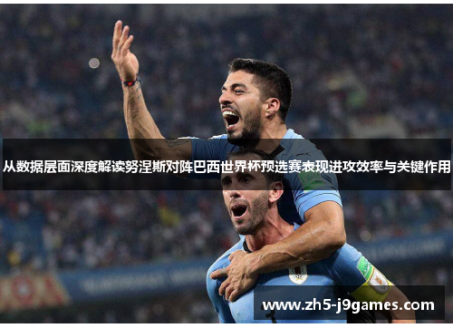从数据层面深度解读努涅斯对阵巴西世界杯预选赛表现进攻效率与关键作用 从数据层面深度解读努涅斯对阵巴西世界杯预选赛表现进攻效率与关键作用