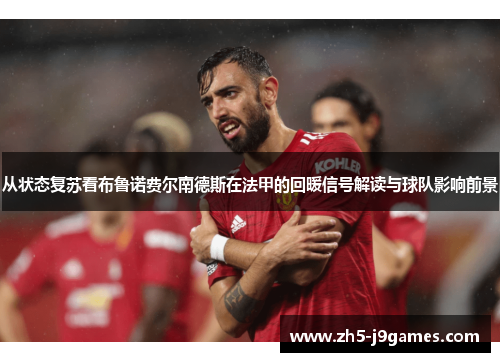 从状态复苏看布鲁诺费尔南德斯在法甲的回暖信号解读与球队影响前景 从状态复苏看布鲁诺费尔南德斯在法甲的回暖信号解读与球队影响前景