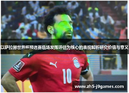以萨拉赫世界杯预选赛临场发挥评估为核心的表现解析研究价值与意义 以萨拉赫世界杯预选赛临场发挥评估为核心的表现解析研究价值与意义
