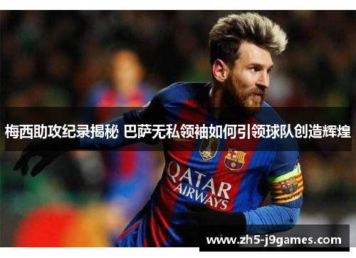 梅西助攻纪录揭秘 巴萨无私领袖如何引领球队创造辉煌