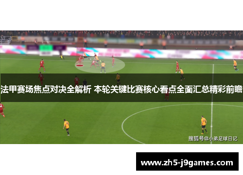 法甲赛场焦点对决全解析 本轮关键比赛核心看点全面汇总精彩前瞻 法甲赛场焦点对决全解析 本轮关键比赛核心看点全面汇总精彩前瞻