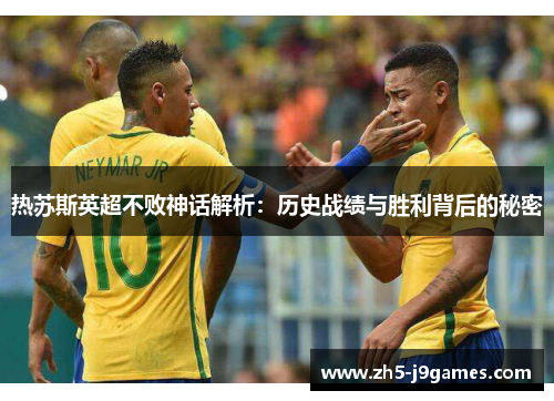 热苏斯英超不败神话解析:历史战绩与胜利背后的秘密 热苏斯英超不败神话解析:历史战绩与胜利背后的秘密