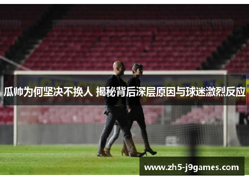 瓜帅为何坚决不换人 揭秘背后深层原因与球迷激烈反应 瓜帅为何坚决不换人 揭秘背后深层原因与球迷激烈反应