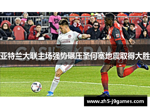 亚特兰大联主场强势碾压圣何塞地震取得大胜