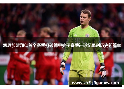 凯恩加盟拜仁首个赛季打破德甲处子赛季进球纪录创历史新篇章 凯恩加盟拜仁首个赛季打破德甲处子赛季进球纪录创历史新篇章