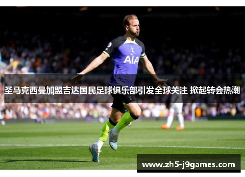 圣马克西曼加盟吉达国民足球俱乐部引发全球关注 掀起转会热潮 圣马克西曼加盟吉达国民足球俱乐部引发全球关注 掀起转会热潮