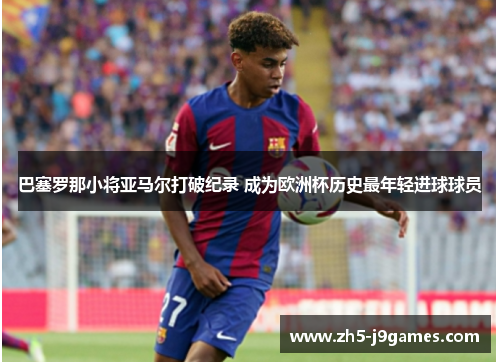 巴塞罗那小将亚马尔打破纪录 成为欧洲杯历史最年轻进球球员 巴塞罗那小将亚马尔打破纪录 成为欧洲杯历史最年轻进球球员
