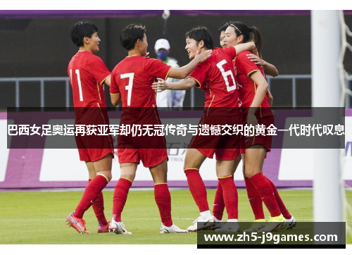 巴西女足奥运再获亚军却仍无冠传奇与遗憾交织的黄金一代时代叹息 巴西女足奥运再获亚军却仍无冠传奇与遗憾交织的黄金一代时代叹息