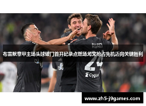 布雷默意甲主场头球破门首开纪录点燃场尤文抢占先机迈向关键胜利