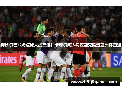 梅沙尔巴沙姆点球大战三连扑卡塔尔淘汰乌兹别克挺进亚洲杯四强 梅沙尔巴沙姆点球大战三连扑卡塔尔淘汰乌兹别克挺进亚洲杯四强