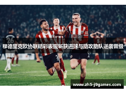 穆德里克欧协联精彩表现斩获进球与助攻助队逆袭晋级 穆德里克欧协联精彩表现斩获进球与助攻助队逆袭晋级