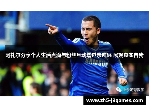 阿扎尔分享个人生活点滴与粉丝互动增进亲密感 展现真实自我 阿扎尔分享个人生活点滴与粉丝互动增进亲密感 展现真实自我