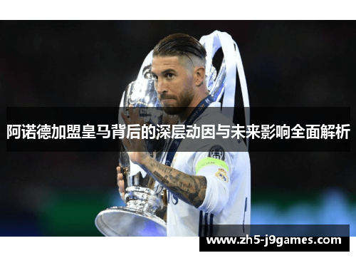 阿诺德加盟皇马背后的深层动因与未来影响全面解析 阿诺德加盟皇马背后的深层动因与未来影响全面解析