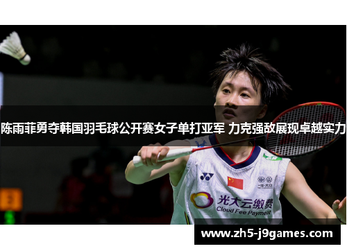 陈雨菲勇夺韩国羽毛球公开赛女子单打亚军 力克强敌展现卓越实力 陈雨菲勇夺韩国羽毛球公开赛女子单打亚军 力克强敌展现卓越实力