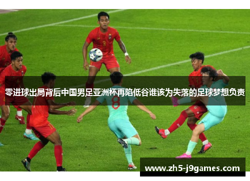 零进球出局背后中国男足亚洲杯再陷低谷谁该为失落的足球梦想负责 零进球出局背后中国男足亚洲杯再陷低谷谁该为失落的足球梦想负责