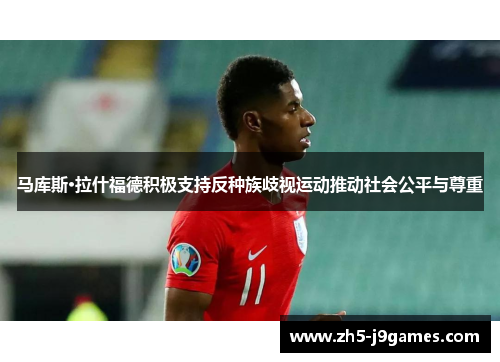 马库斯·拉什福德积极支持反种族歧视运动推动社会公平与尊重 马库斯·拉什福德积极支持反种族歧视运动推动社会公平与尊重