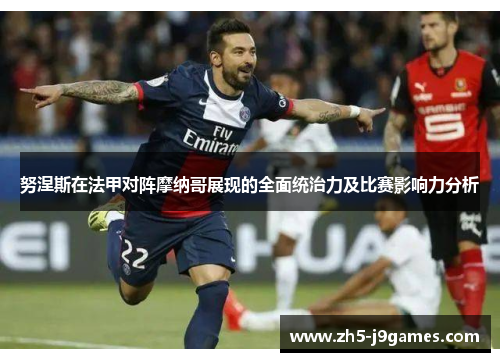 努涅斯在法甲对阵摩纳哥展现的全面统治力及比赛影响力分析 努涅斯在法甲对阵摩纳哥展现的全面统治力及比赛影响力分析
