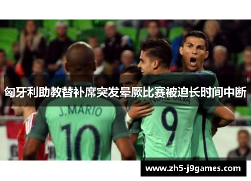 匈牙利助教替补席突发晕厥比赛被迫长时间中断 匈牙利助教替补席突发晕厥比赛被迫长时间中断