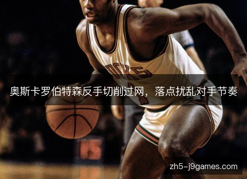 奥斯卡罗伯特森反手切削过网,落点扰乱对手节奏 奥斯卡罗伯特森反手切削过网,落点扰乱对手节奏
