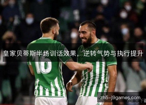 皇家贝蒂斯半场训话效果，逆转气势与执行提升