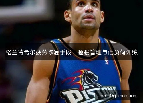 格兰特希尔疲劳恢复手段:睡眠管理与低负荷训练 格兰特希尔疲劳恢复手段:睡眠管理与低负荷训练