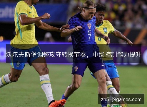 沃尔夫斯堡调整攻守转换节奏，中场控制能力提升