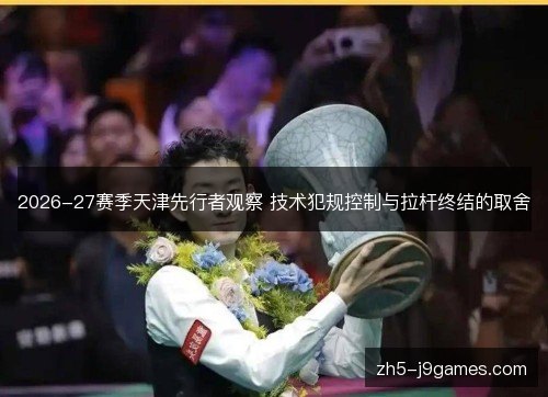 2026-27赛季天津先行者观察 技术犯规控制与拉杆终结的取舍 2026-27赛季天津先行者观察 技术犯规控制与拉杆终结的取舍
